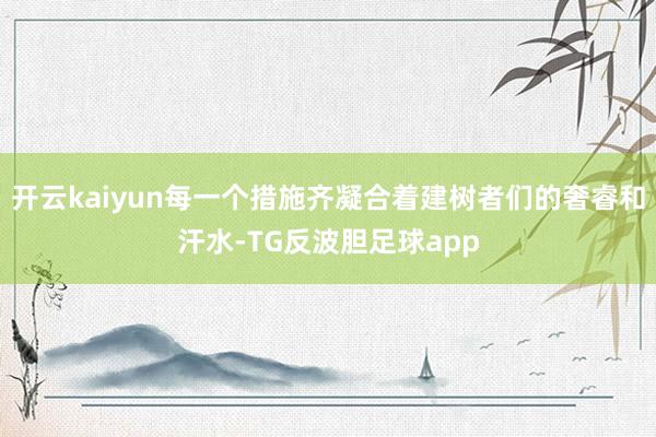 开云kaiyun每一个措施齐凝合着建树者们的奢睿和汗水-TG反波胆足球app