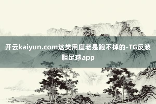 开云kaiyun.com这类用度老是跑不掉的-TG反波胆足球app