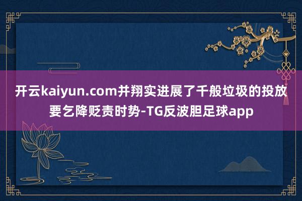 开云kaiyun.com并翔实进展了千般垃圾的投放要乞降贬责时势-TG反波胆足球app