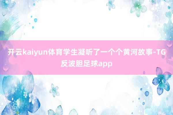 开云kaiyun体育学生凝听了一个个黄河故事-TG反波胆足球app