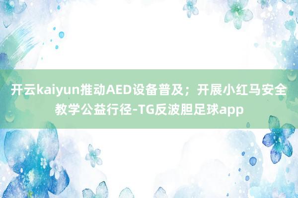 开云kaiyun推动AED设备普及；开展小红马安全教学公益行径-TG反波胆足球app