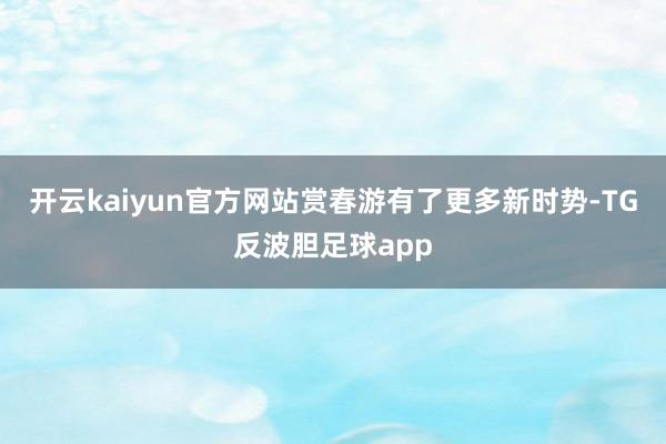开云kaiyun官方网站赏春游有了更多新时势-TG反波胆足球app