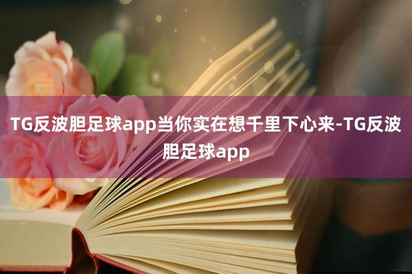 TG反波胆足球app当你实在想千里下心来-TG反波胆足球app