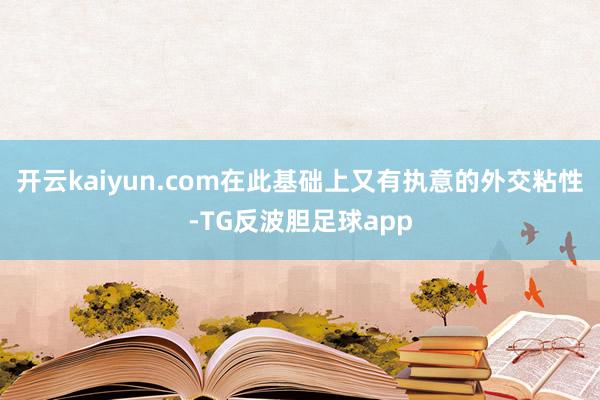 开云kaiyun.com在此基础上又有执意的外交粘性-TG反波胆足球app