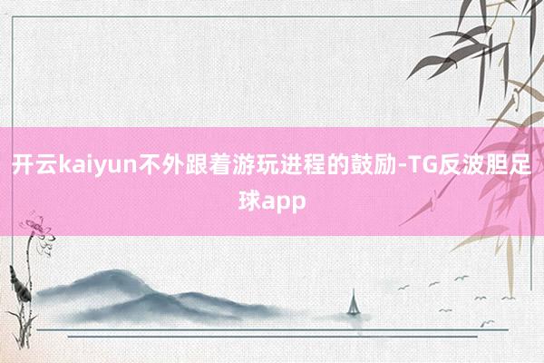 开云kaiyun不外跟着游玩进程的鼓励-TG反波胆足球app
