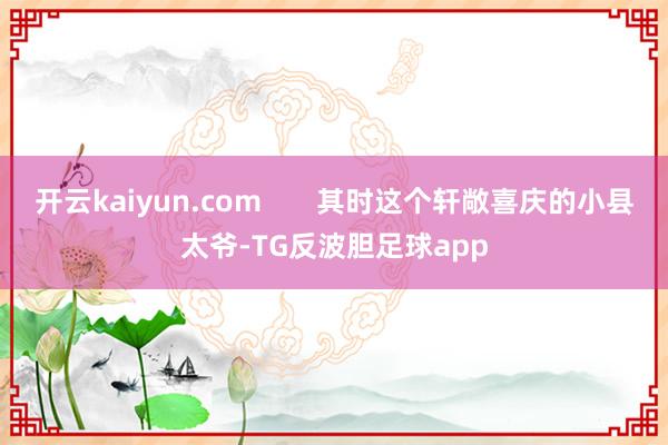开云kaiyun.com       其时这个轩敞喜庆的小县太爷-TG反波胆足球app