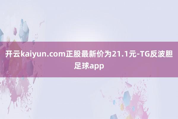 开云kaiyun.com正股最新价为21.1元-TG反波胆足球app