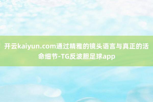 开云kaiyun.com通过精雅的镜头语言与真正的活命细节-TG反波胆足球app