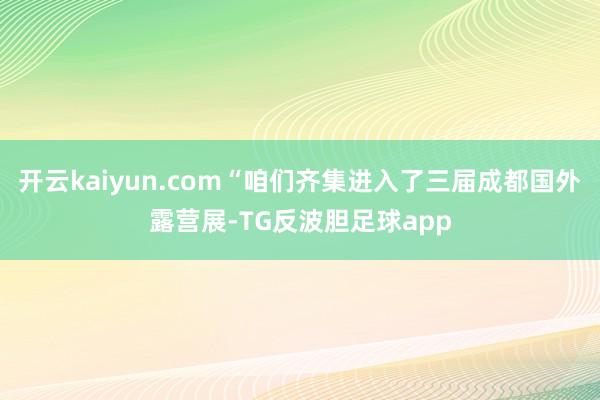 开云kaiyun.com“咱们齐集进入了三届成都国外露营展-TG反波胆足球app