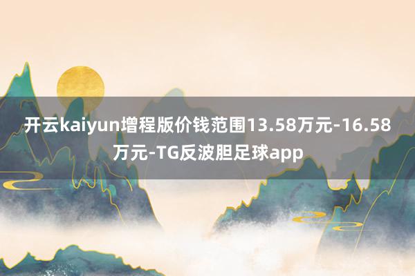 开云kaiyun增程版价钱范围13.58万元-16.58万元-TG反波胆足球app