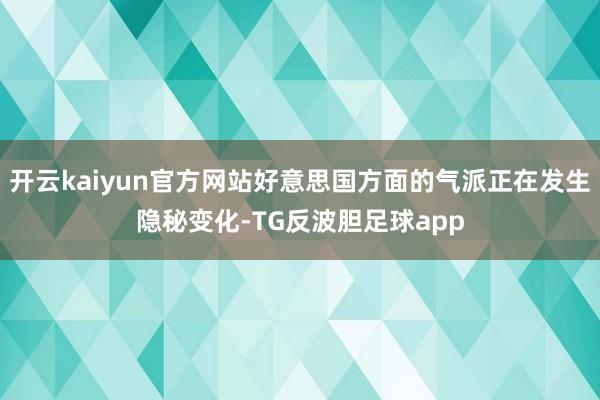开云kaiyun官方网站好意思国方面的气派正在发生隐秘变化-TG反波胆足球app