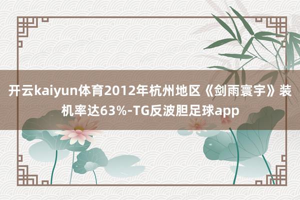 开云kaiyun体育2012年杭州地区《剑雨寰宇》装机率达63%-TG反波胆足球app
