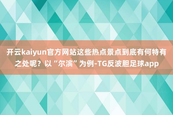 开云kaiyun官方网站这些热点景点到底有何特有之处呢？以“尔滨”为例-TG反波胆足球app