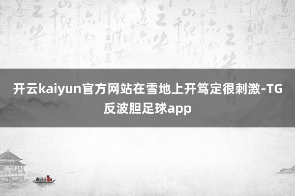开云kaiyun官方网站在雪地上开笃定很刺激-TG反波胆足球app