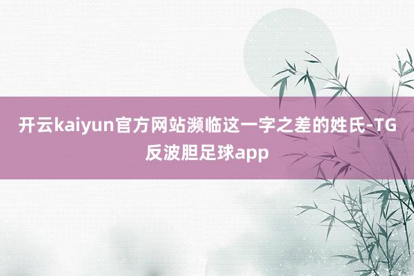 开云kaiyun官方网站濒临这一字之差的姓氏-TG反波胆足球app