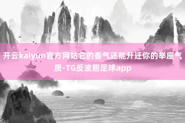 开云kaiyun官方网站它的香气还能升迁你的举座气质-TG反波胆足球app
