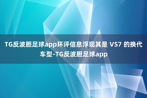 TG反波胆足球app环评信息浮现其是 VS7 的换代车型-TG反波胆足球app