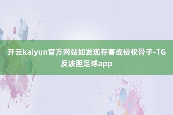 开云kaiyun官方网站如发现存害或侵权骨子-TG反波胆足球app