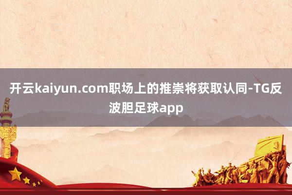 开云kaiyun.com职场上的推崇将获取认同-TG反波胆足球app