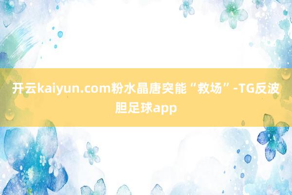 开云kaiyun.com粉水晶唐突能“救场”-TG反波胆足球app