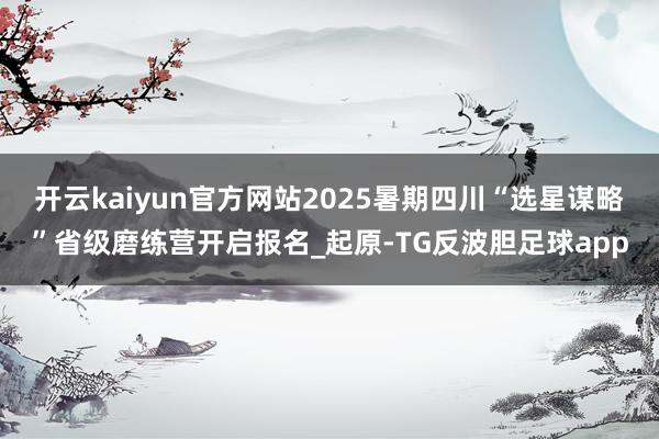 开云kaiyun官方网站2025暑期四川“选星谋略”省级磨练营开启报名_起原-TG反波胆足球app
