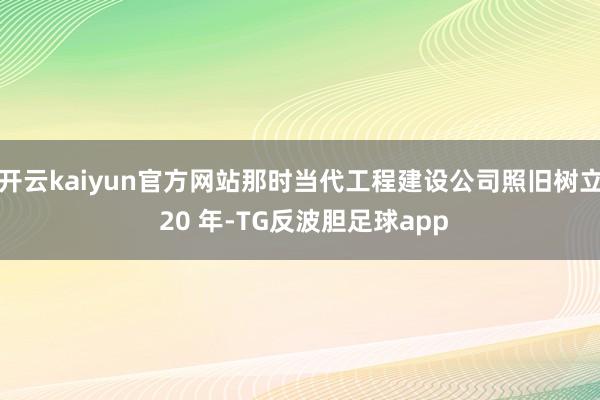 开云kaiyun官方网站那时当代工程建设公司照旧树立 20 年-TG反波胆足球app