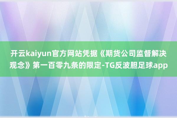 开云kaiyun官方网站　　凭据《期货公司监督解决观念》第一百零九条的限定-TG反波胆足球app