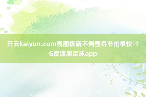 开云kaiyun.com氛围极新不倒显得节拍很快-TG反波胆足球app