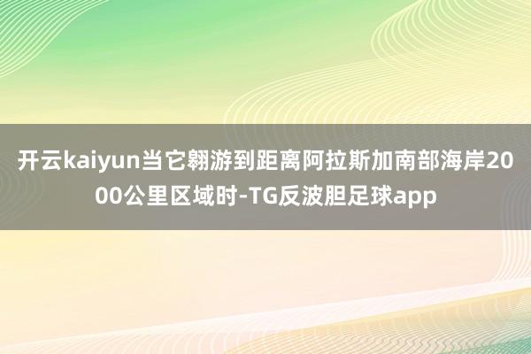 开云kaiyun当它翱游到距离阿拉斯加南部海岸2000公里区域时-TG反波胆足球app