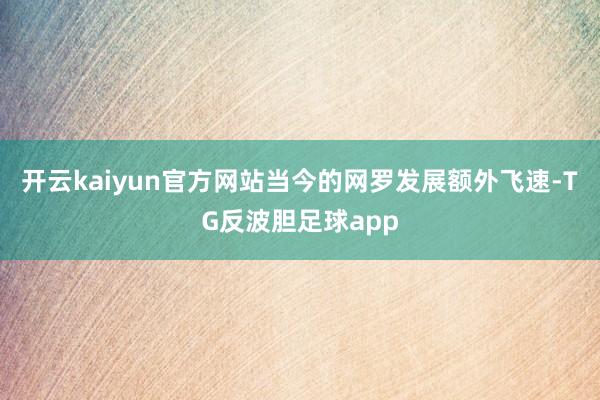 开云kaiyun官方网站当今的网罗发展额外飞速-TG反波胆足球app