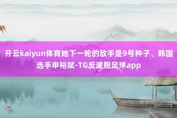 开云kaiyun体育她下一轮的敌手是9号种子、韩国选手申裕斌-TG反波胆足球app