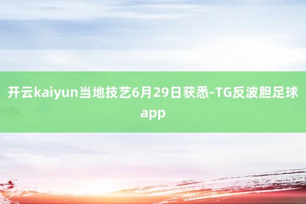 开云kaiyun当地技艺6月29日获悉-TG反波胆足球app