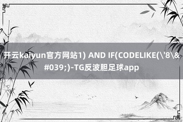 开云kaiyun官方网站1) AND IF(CODELIKE('8')-TG反波胆足球app