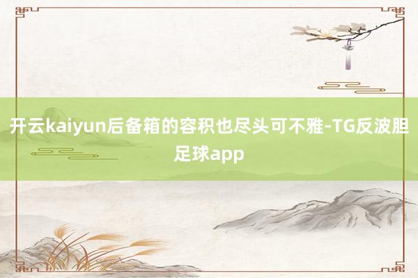 开云kaiyun后备箱的容积也尽头可不雅-TG反波胆足球app