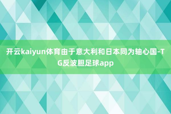开云kaiyun体育由于意大利和日本同为轴心国-TG反波胆足球app