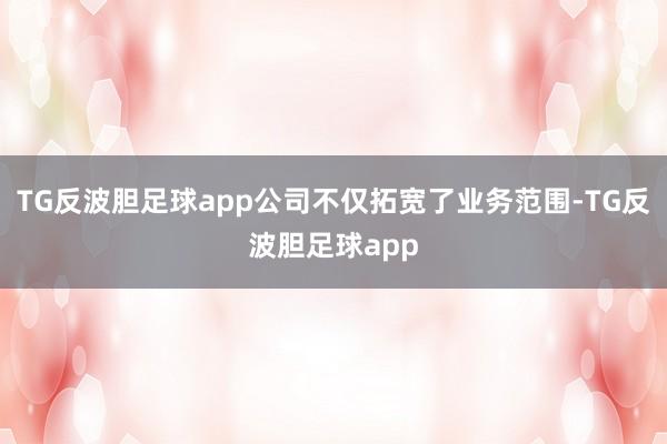 TG反波胆足球app公司不仅拓宽了业务范围-TG反波胆足球app