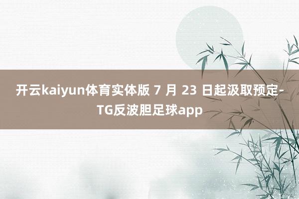 开云kaiyun体育实体版 7 月 23 日起汲取预定-TG反波胆足球app