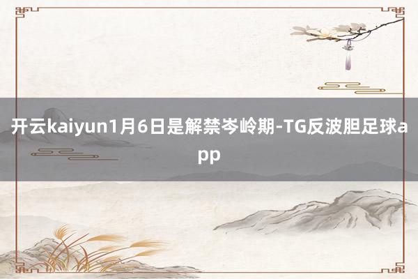 开云kaiyun1月6日是解禁岑岭期-TG反波胆足球app