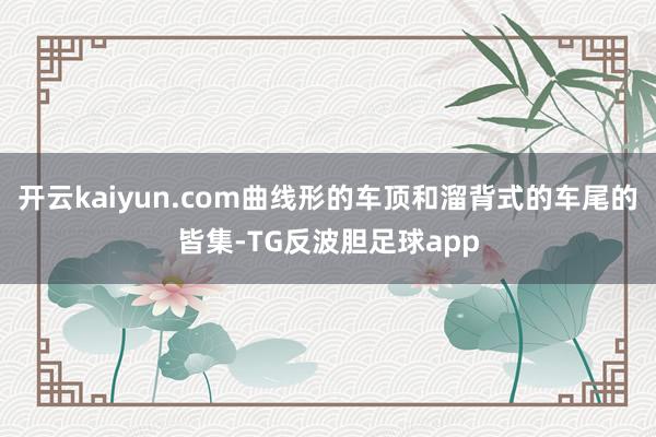 开云kaiyun.com曲线形的车顶和溜背式的车尾的皆集-TG反波胆足球app
