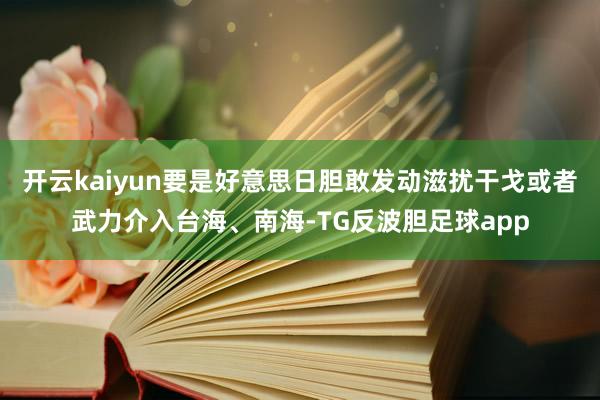 开云kaiyun要是好意思日胆敢发动滋扰干戈或者武力介入台海、南海-TG反波胆足球app