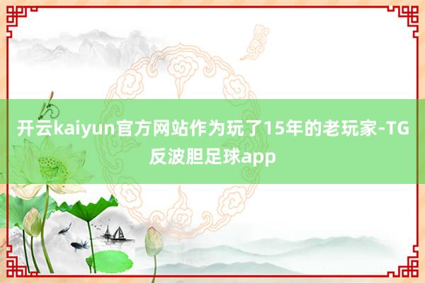 开云kaiyun官方网站作为玩了15年的老玩家-TG反波胆足球app