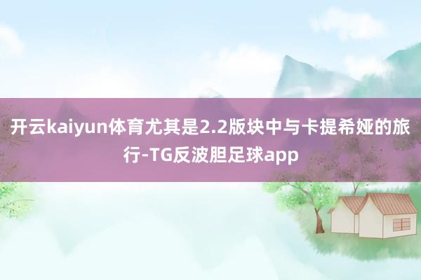 开云kaiyun体育尤其是2.2版块中与卡提希娅的旅行-TG反波胆足球app