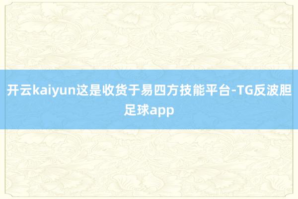 开云kaiyun这是收货于易四方技能平台-TG反波胆足球app