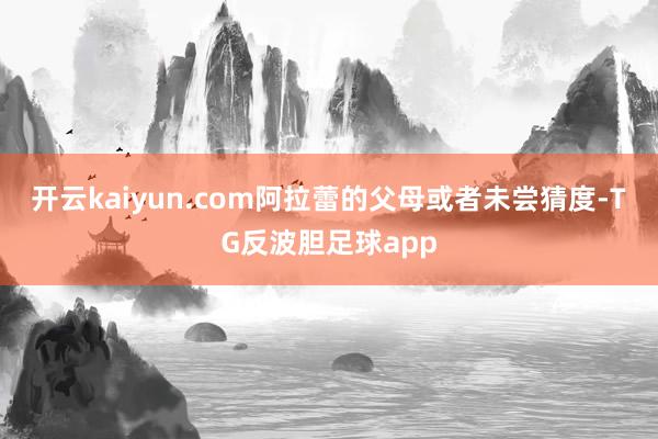 开云kaiyun.com阿拉蕾的父母或者未尝猜度-TG反波胆足球app