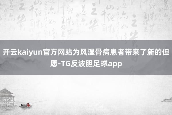 开云kaiyun官方网站为风湿骨病患者带来了新的但愿-TG反波胆足球app