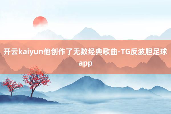 开云kaiyun他创作了无数经典歌曲-TG反波胆足球app