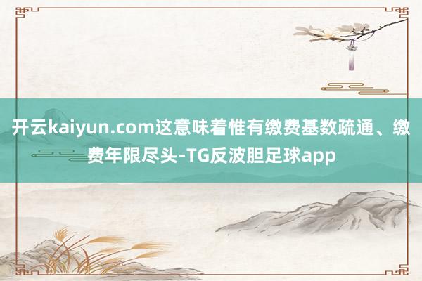 开云kaiyun.com这意味着惟有缴费基数疏通、缴费年限尽头-TG反波胆足球app