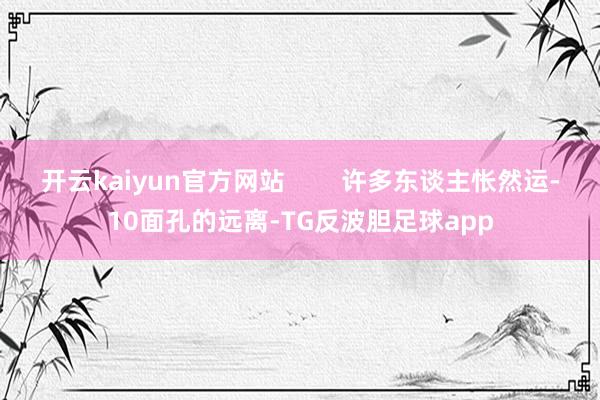 开云kaiyun官方网站        许多东谈主怅然运-10面孔的远离-TG反波胆足球app