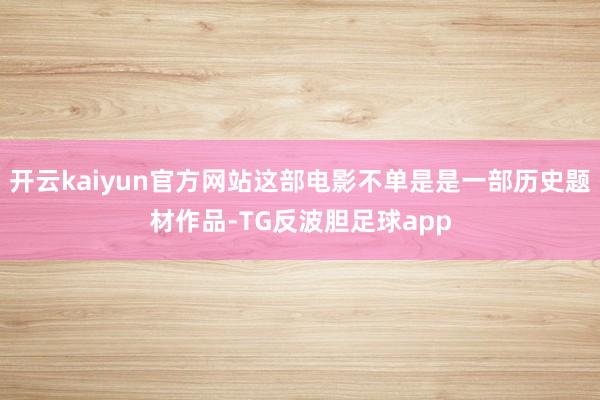 开云kaiyun官方网站这部电影不单是是一部历史题材作品-TG反波胆足球app
