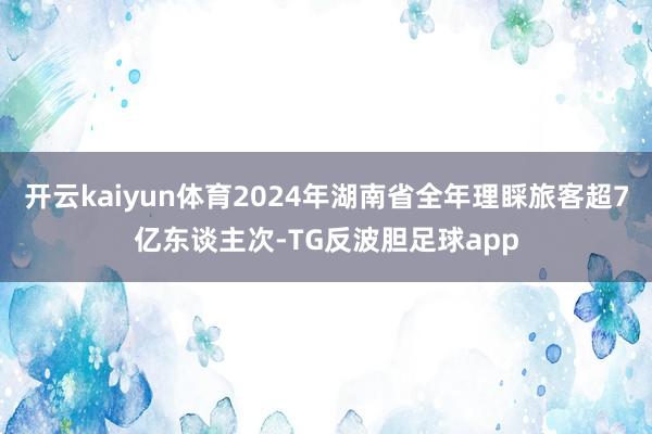 开云kaiyun体育2024年湖南省全年理睬旅客超7亿东谈主次-TG反波胆足球app